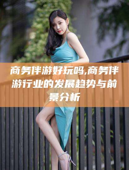 琼海商务伴游好玩吗,商务伴游行业的发展趋势与前景分析