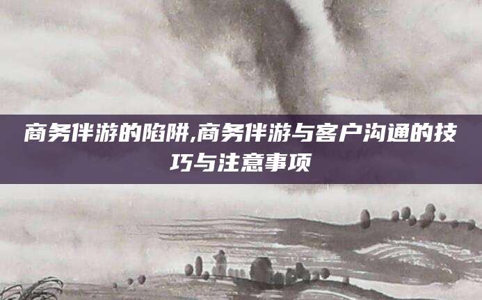琼海商务伴游的陷阱,商务伴游与客户沟通的技巧与注意事项