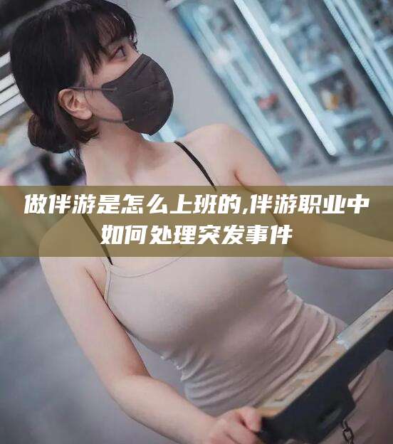 琼海做伴游是怎么上班的,伴游职业中如何处理突发事件