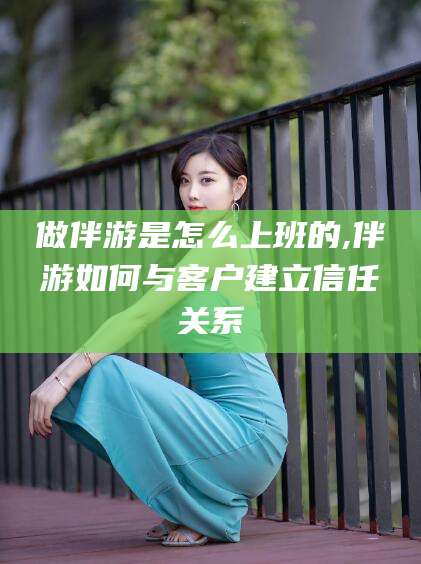 琼海做伴游是怎么上班的,伴游如何与客户建立信任关系