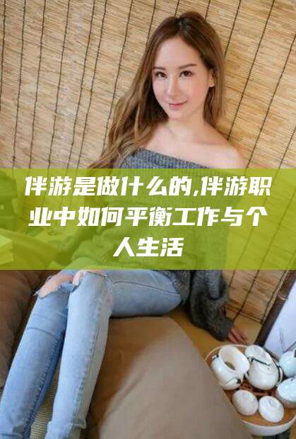 琼海伴游是做什么的,伴游职业中如何平衡工作与个人生活