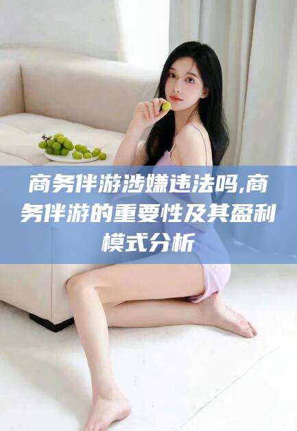 琼海商务伴游涉嫌违法吗,商务伴游的重要性及其盈利模式分析