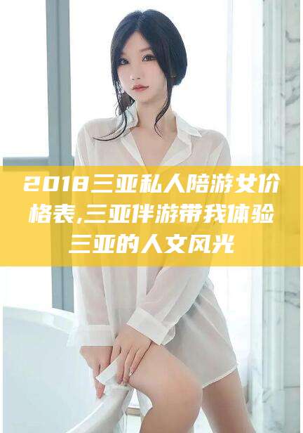 琼海2018三亚私人陪游女价格表,三亚伴游带我体验三亚的人文风光