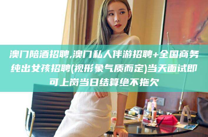 琼海澳门陪酒招聘,澳门私人伴游招聘+全国商务纯出女孩招聘(视形象气质而定)当天面试即可上岗当日结算绝不拖欠
