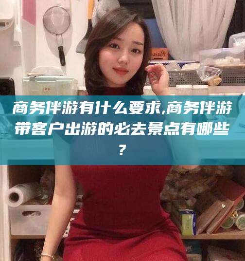 琼海商务伴游有什么要求,商务伴游带客户出游的必去景点有哪些?