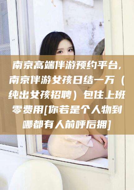 琼海南京高端伴游预约平台,南京伴游女孩日结一万（纯出女孩招聘）包住上班零费用[你若是个人物到哪都有人前呼后拥]