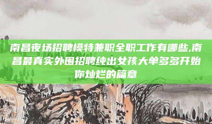 琼海南昌夜场招聘模特兼职全职工作有哪些,南昌最真实外围招聘纯出女孩大单多多开始你灿烂的篇章