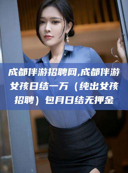 琼海成都伴游招聘网,成都伴游女孩日结一万（纯出女孩招聘）包月日结无押金