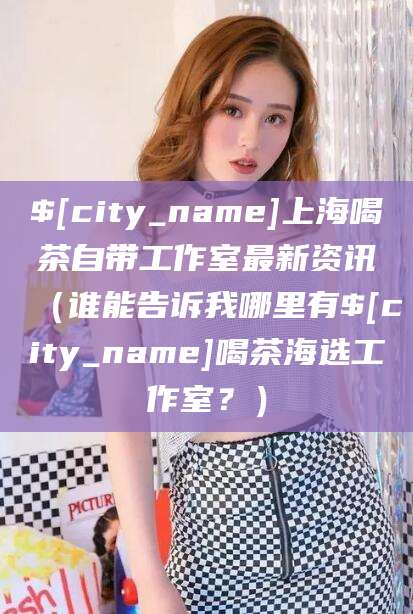 琼海上海喝茶自带工作室最新资讯（谁能告诉我哪里有琼海喝茶海选工作室？）