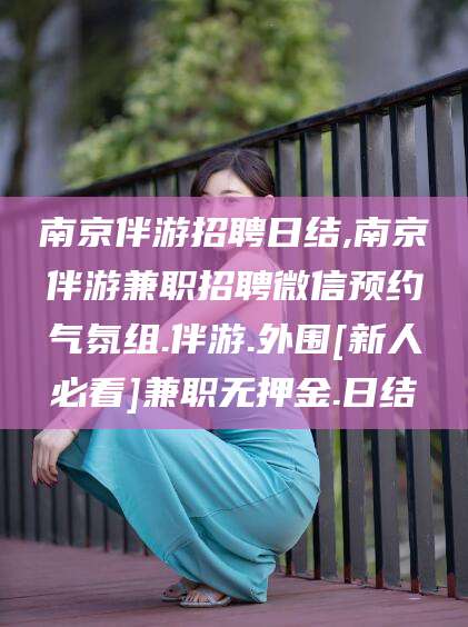 琼海南京伴游招聘日结,南京伴游兼职招聘微信预约气氛组.伴游.外围[新人必看]兼职无押金.日结