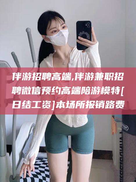 琼海伴游招聘高端,伴游兼职招聘微信预约高端陪游模特[日结工资]本场所报销路费