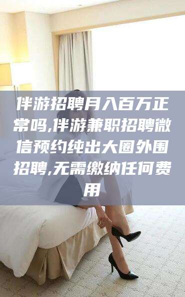 琼海伴游招聘月入百万正常吗,伴游兼职招聘微信预约纯出大圈外围招聘,无需缴纳任何费用