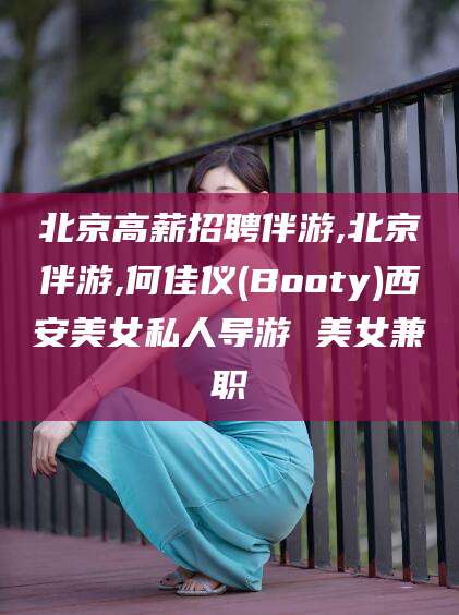 琼海北京高薪招聘伴游,北京伴游,何佳仪(Booty)西安美女私人导游 美女兼职