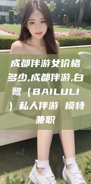 琼海成都伴游女价格多少,成都伴游,白鹭（BAILULI）私人伴游 模特兼职