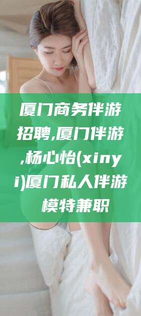 琼海厦门商务伴游招聘,厦门伴游,杨心怡(xinyi)厦门私人伴游 模特兼职