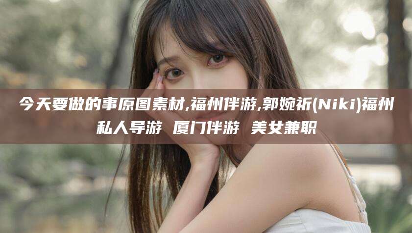 琼海今天要做的事原图素材,福州伴游,郭婉祈(Niki)福州私人导游 厦门伴游 美女兼职