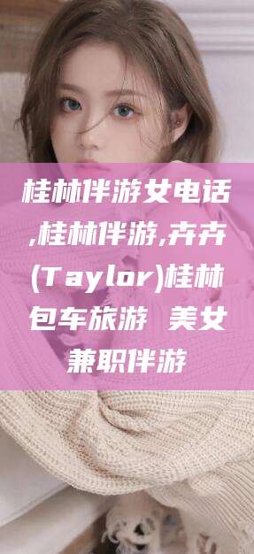 琼海桂林伴游女电话,桂林伴游,卉卉(Taylor)桂林包车旅游 美女兼职伴游