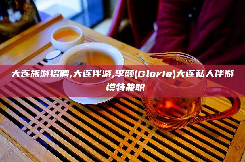 琼海大连旅游招聘,大连伴游,李颜(Gloria)大连私人伴游 模特兼职