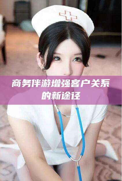 琼海商务伴游增强客户关系的新途径