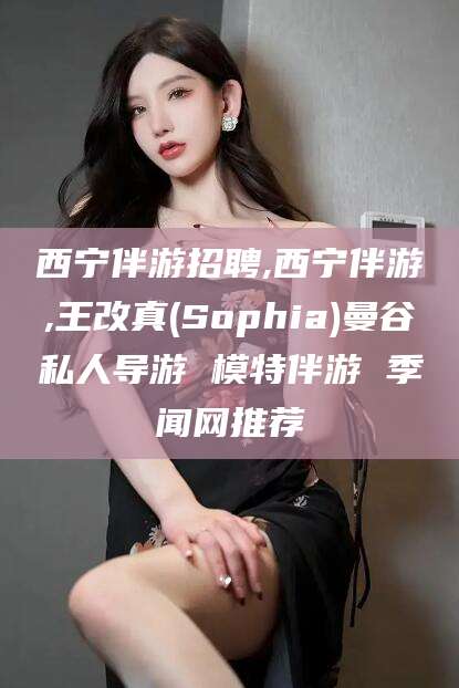 琼海西宁伴游招聘,西宁伴游,王改真(Sophia)曼谷私人导游 模特伴游 季闻网推荐