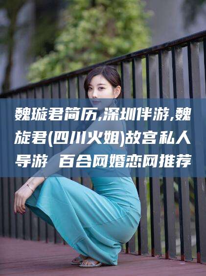 琼海魏璇君简历,深圳伴游,魏旋君(四川火姐)故宫私人导游 百合网婚恋网推荐