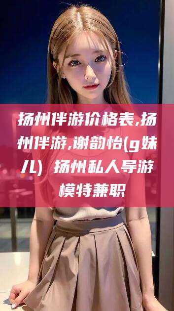 琼海扬州伴游价格表,扬州伴游,谢韵怡(g妹儿) 扬州私人导游 模特兼职