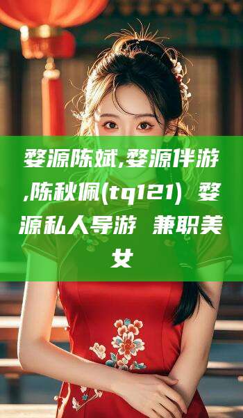 琼海婺源陈斌,婺源伴游,陈秋佩(tq121) 婺源私人导游 兼职美女