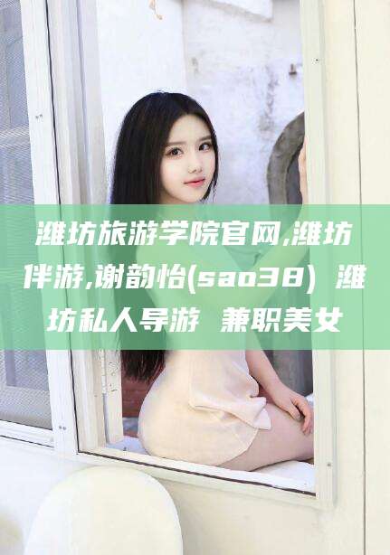 琼海潍坊旅游学院官网,潍坊伴游,谢韵怡(sao38) 潍坊私人导游 兼职美女