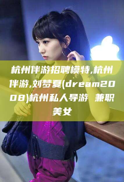 琼海杭州伴游招聘模特,杭州伴游,刘梦夏(dream2008)杭州私人导游 兼职美女