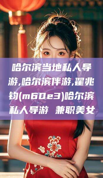 琼海哈尔滨当地私人导游,哈尔滨伴游,翟兆钧(m60e3)哈尔滨私人导游 兼职美女