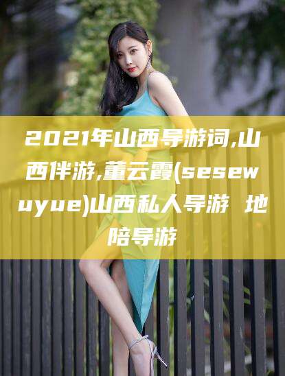 琼海2021年山西导游词,山西伴游,董云霞(sesewuyue)山西私人导游 地陪导游