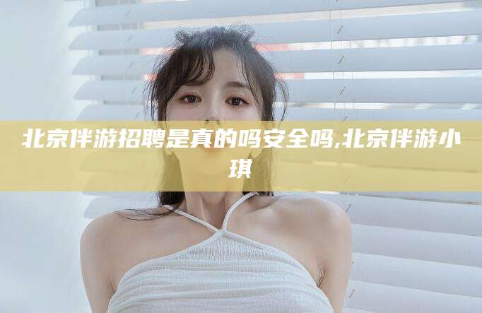 琼海北京伴游招聘是真的吗安全吗,北京伴游小琪