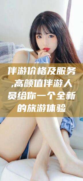 琼海伴游价格及服务,高颜值伴游人员给你一个全新的旅游体验