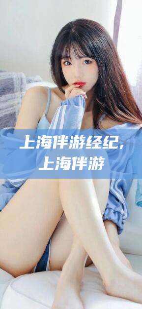 琼海上海伴游经纪,上海伴游