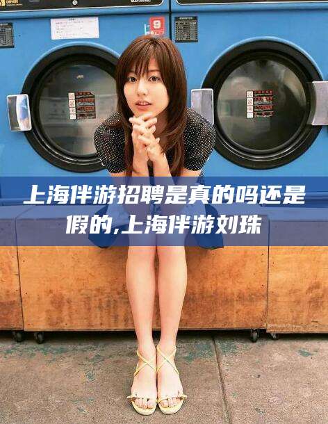 琼海上海伴游招聘是真的吗还是假的,上海伴游刘珠