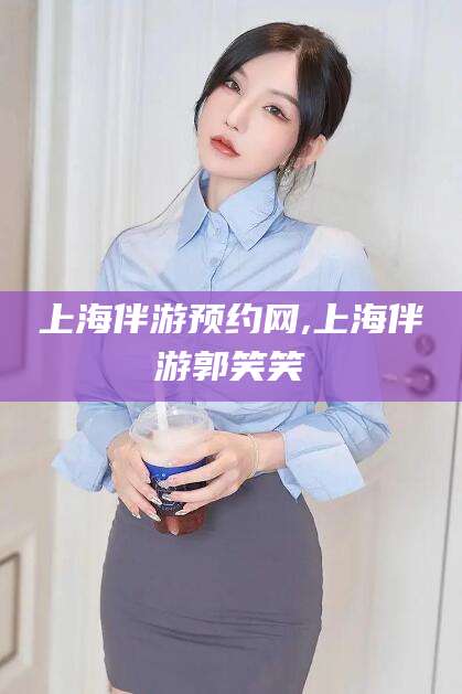 琼海上海伴游预约网,上海伴游郭笑笑