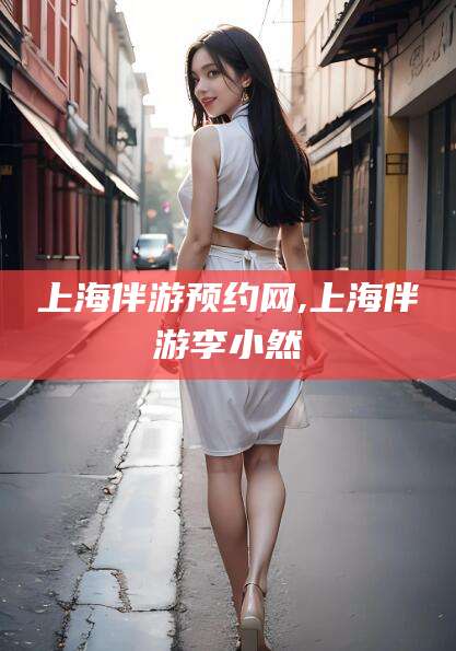 琼海上海伴游预约网,上海伴游李小然