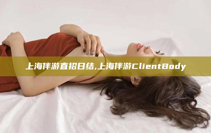 琼海上海伴游直招日结,上海伴游ClientBody
