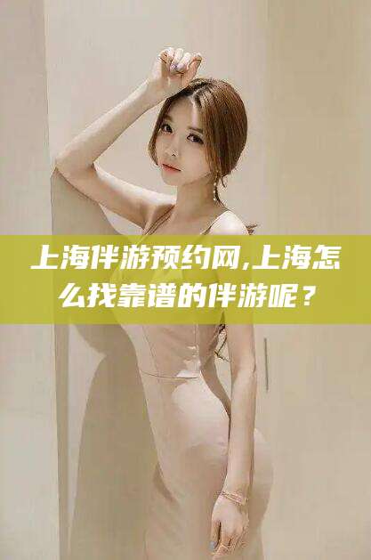 琼海上海伴游预约网,上海怎么找靠谱的伴游呢？