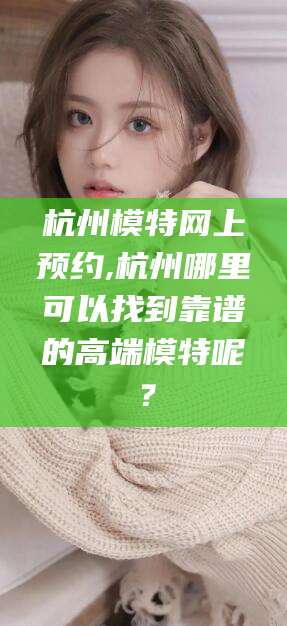 琼海杭州模特网上预约,杭州哪里可以找到靠谱的高端模特呢？
