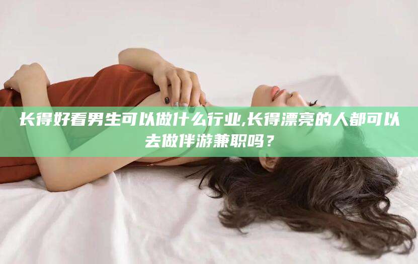 琼海长得好看男生可以做什么行业,长得漂亮的人都可以去做伴游兼职吗？