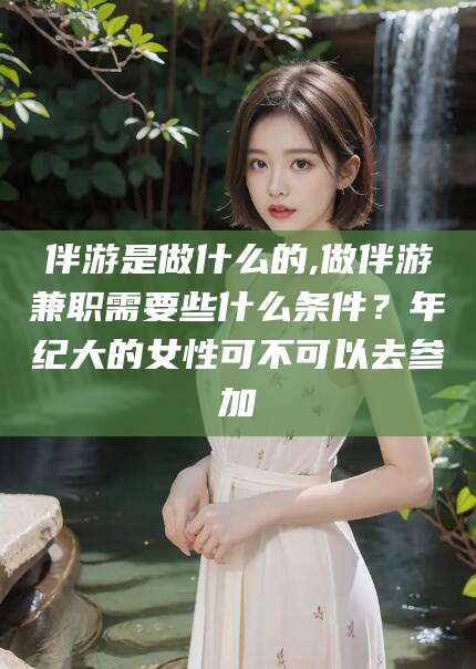 琼海伴游是做什么的,做伴游兼职需要些什么条件？年纪大的女性可不可以去参加