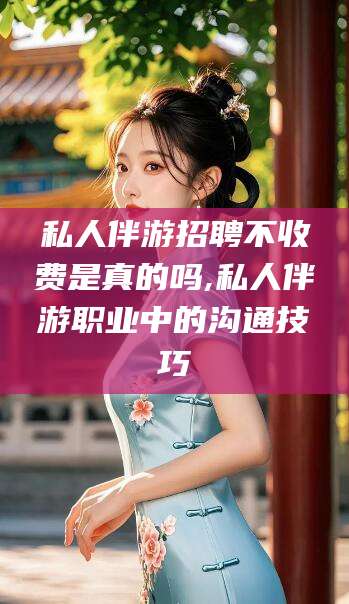 琼海私人伴游招聘不收费是真的吗,私人伴游职业中的沟通技巧