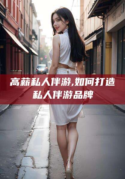 琼海高薪私人伴游,如何打造私人伴游品牌