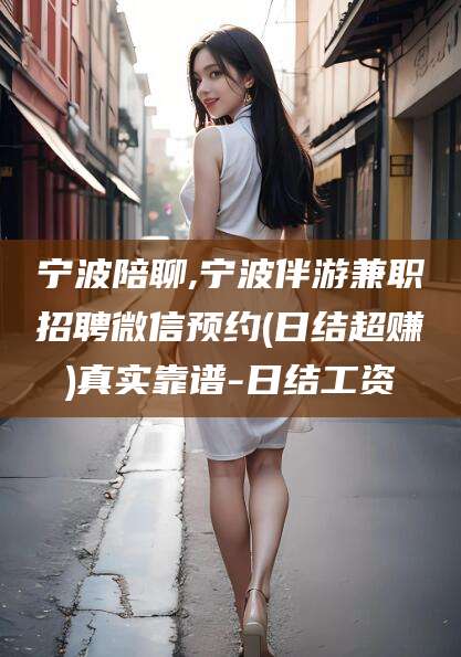 琼海宁波陪聊,宁波伴游兼职招聘微信预约(日结超赚)真实靠谱-日结工资