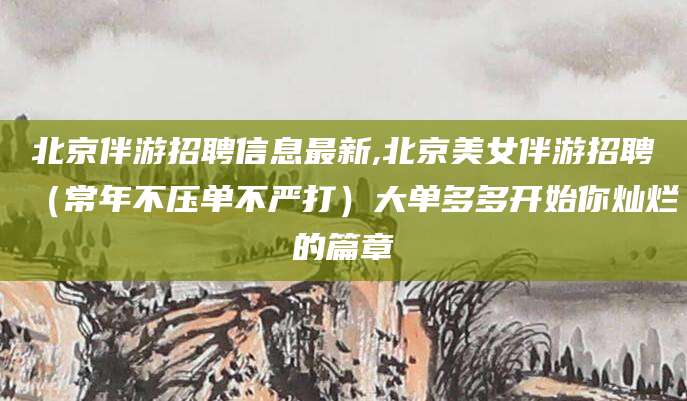 琼海北京伴游招聘信息最新,北京美女伴游招聘（常年不压单不严打）大单多多开始你灿烂的篇章