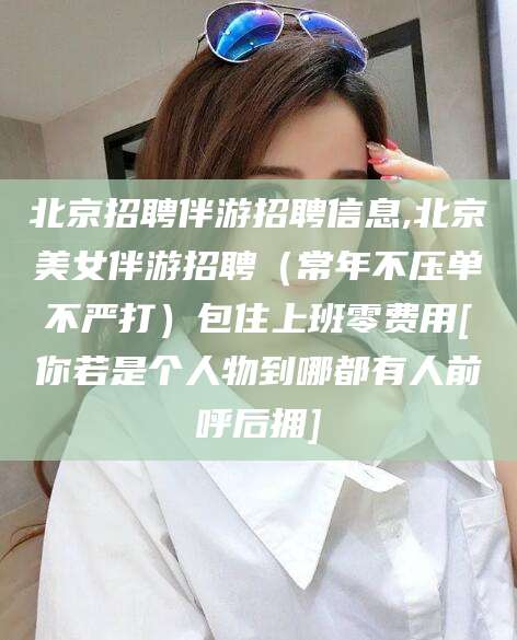 琼海北京招聘伴游招聘信息,北京美女伴游招聘（常年不压单不严打）包住上班零费用[你若是个人物到哪都有人前呼后拥]