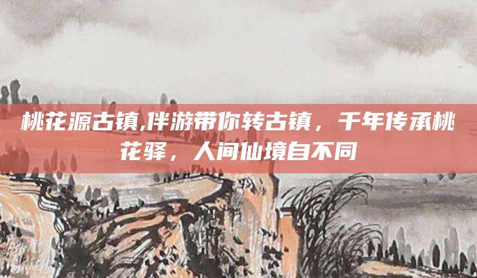 琼海桃花源古镇,伴游带你转古镇，千年传承桃花驿，人间仙境自不同