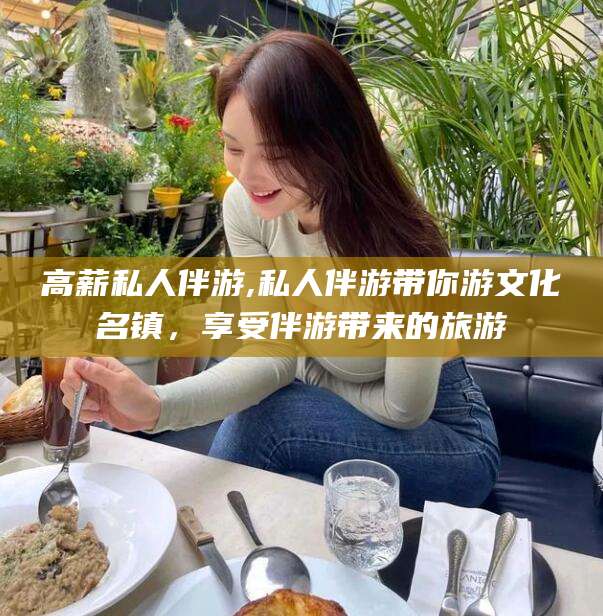 琼海高薪私人伴游,私人伴游带你游文化名镇，享受伴游带来的旅游