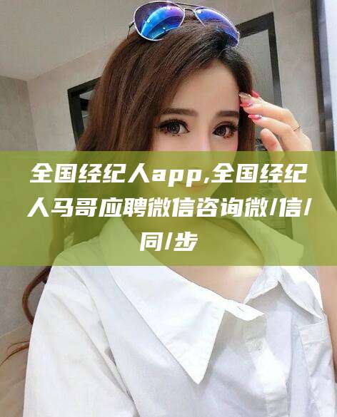 琼海全国经纪人app,全国经纪人马哥应聘微信咨询微/信/同/步